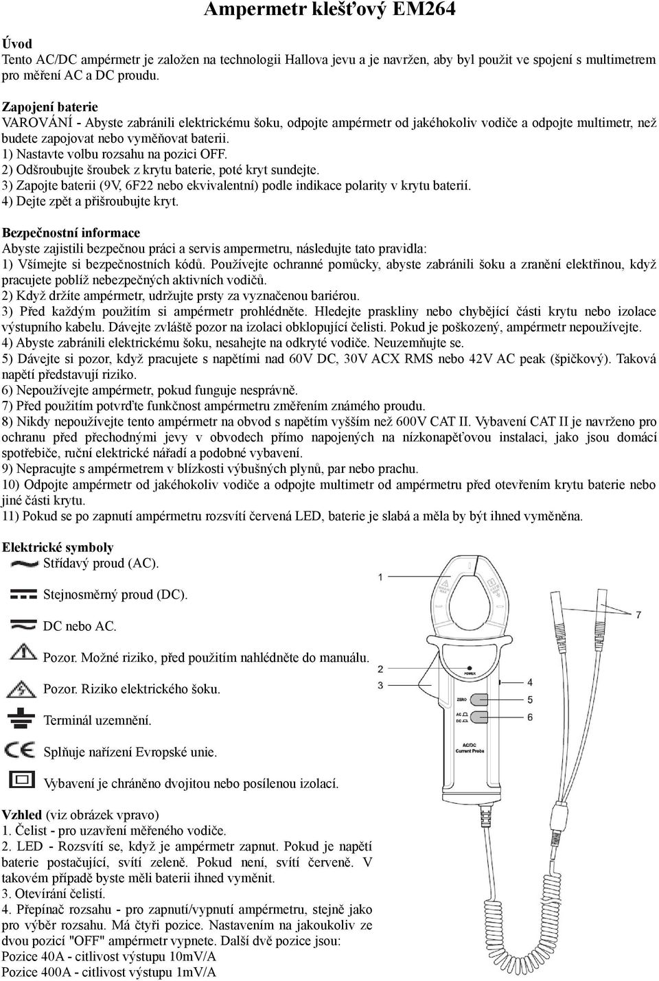 1) Nastavte volbu rozsahu na pozici OFF. 2) Odšroubujte šroubek z krytu baterie, poté kryt sundejte. 3) Zapojte baterii (9V, 6F22 nebo ekvivalentní) podle indikace polarity v krytu baterií.