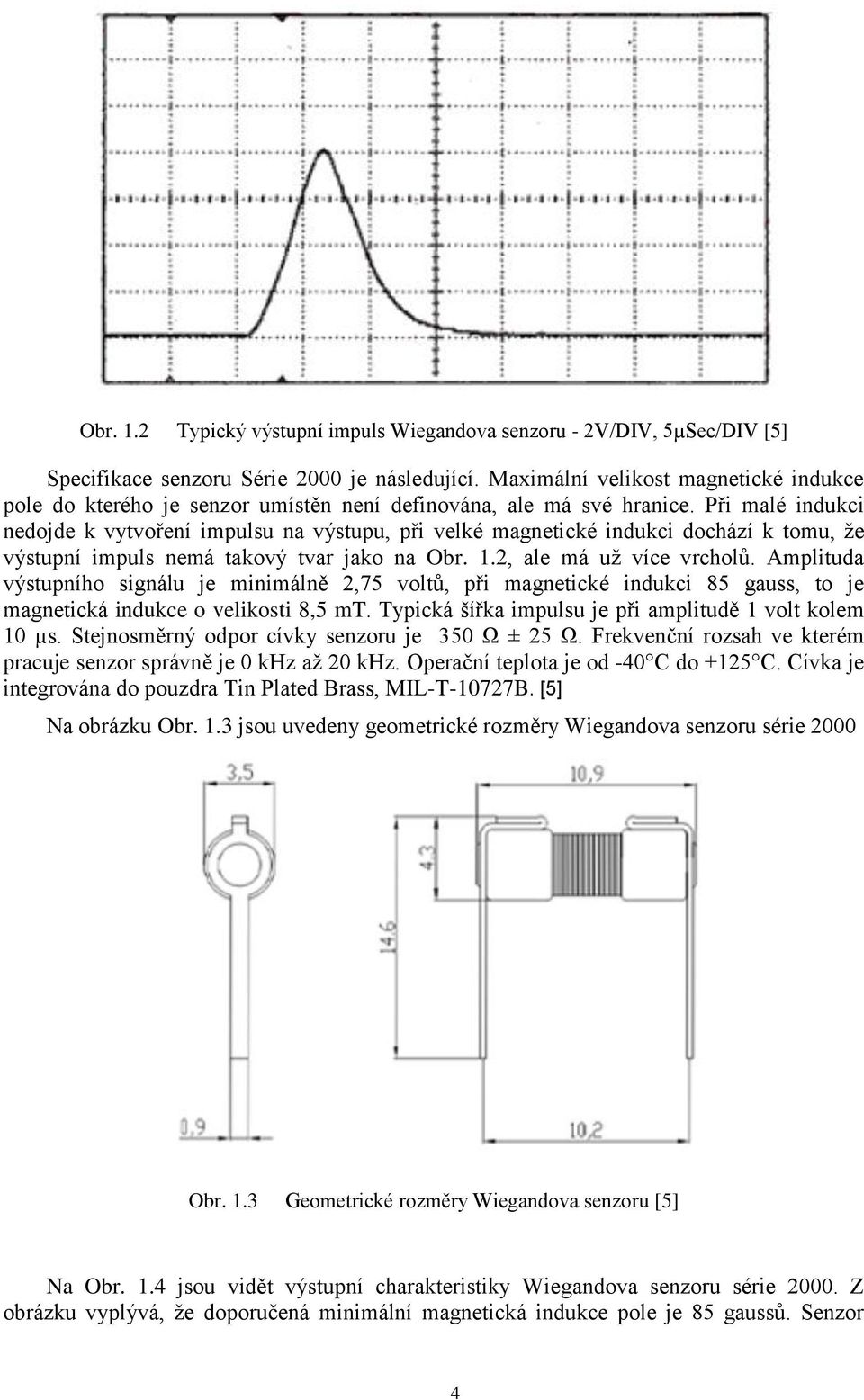 Při malé indukci nedojde k vytvoření impulsu na výstupu, při velké magnetické indukci dochází k tomu, že výstupní impuls nemá takový tvar jako na Obr. 1.2, ale má už více vrcholů.