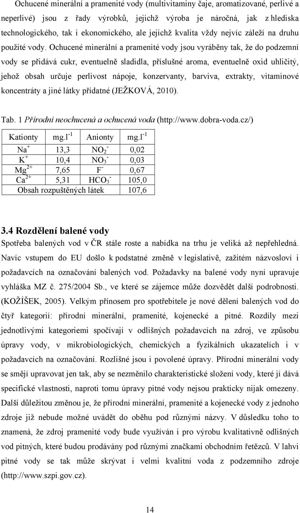 Ochucené minerální a pramenité vody jsou vyráběny tak, že do podzemní vody se přidává cukr, eventuelně sladidla, příslušné aroma, eventuelně oxid uhličitý, jehož obsah určuje perlivost nápoje,