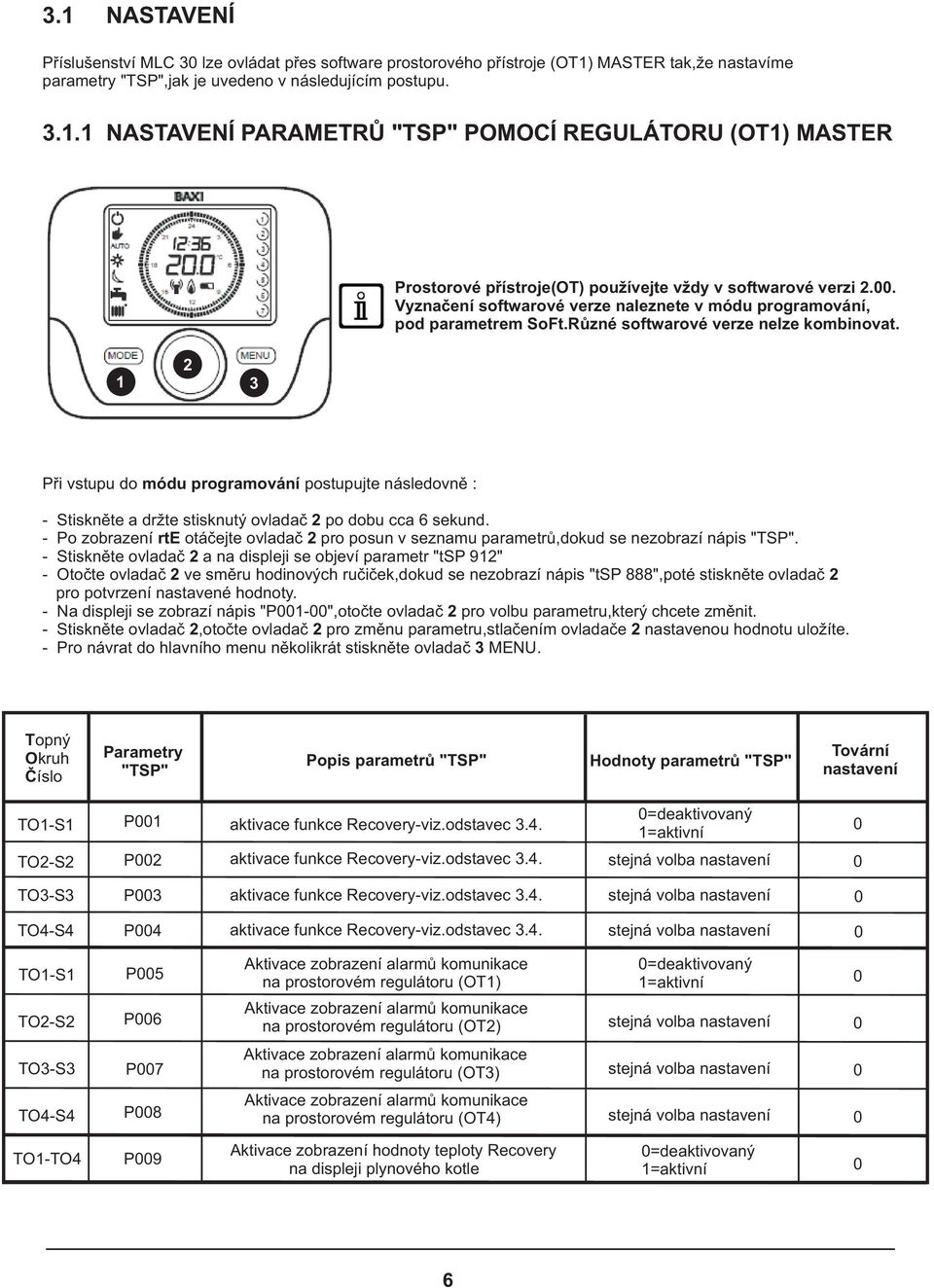 Rùzné softwarové verze nelze kombinovat. Pøi vstupu do módu programování postupujte následovnì : - Stisknìte a držte stisknutý ovladaè po dobu cca sekund.