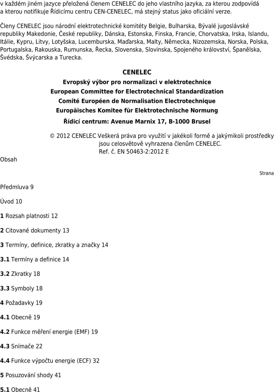 Kypru, Litvy, Lotyšska, Lucemburska, Maďarska, Malty, Německa, Nizozemska, Norska, Polska, Portugalska, Rakouska, Rumunska, Řecka, Slovenska, Slovinska, Spojeného království, Španělska, Švédska,