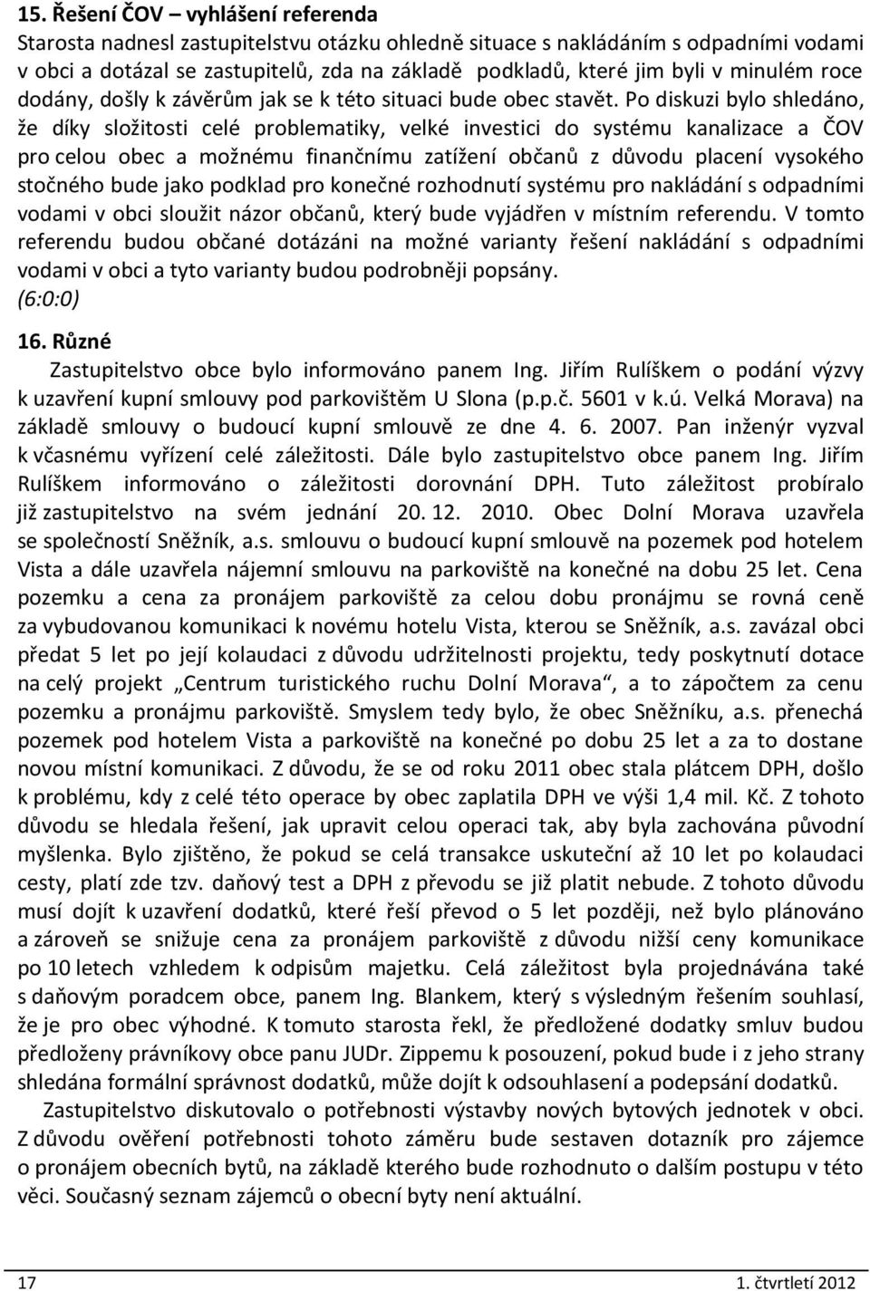 Po diskuzi bylo shledáno, že díky složitosti celé problematiky, velké investici do systému kanalizace a ČOV pro celou obec a možnému finančnímu zatížení občanů z důvodu placení vysokého stočného bude