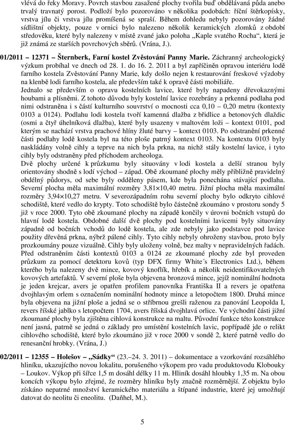 Během dohledu nebyly pozorovány žádné sídlištní objekty, pouze v ornici bylo nalezeno několik keramických zlomků z období středověku, které byly nalezeny v místě zvané jako poloha Kaple svatého