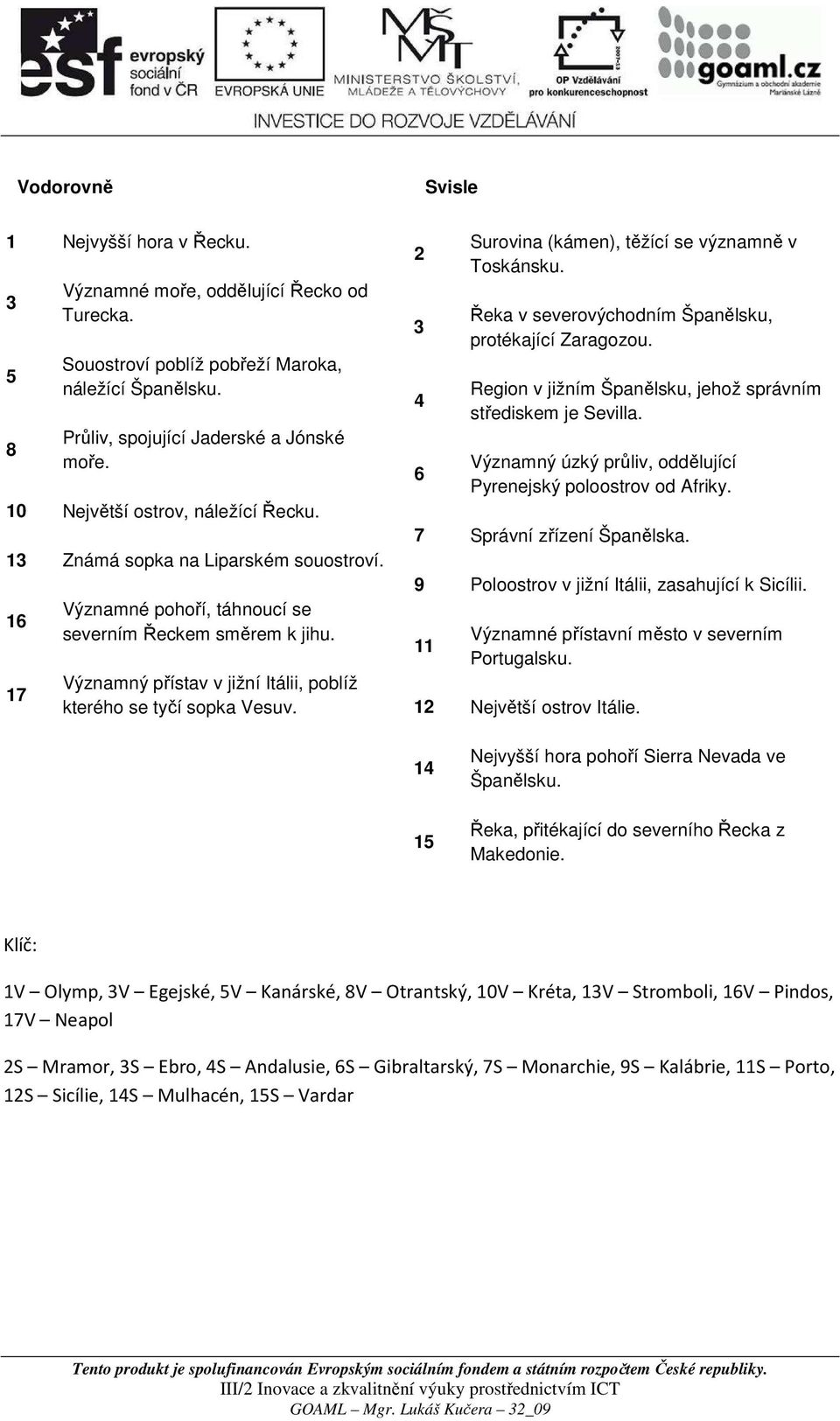 Významný přístav v jižní Itálii, poblíž kterého se tyčí sopka Vesuv. 2 3 4 6 Surovina (kámen), těžící se významně v Toskánsku. Řeka v severovýchodním Španělsku, protékající Zaragozou.