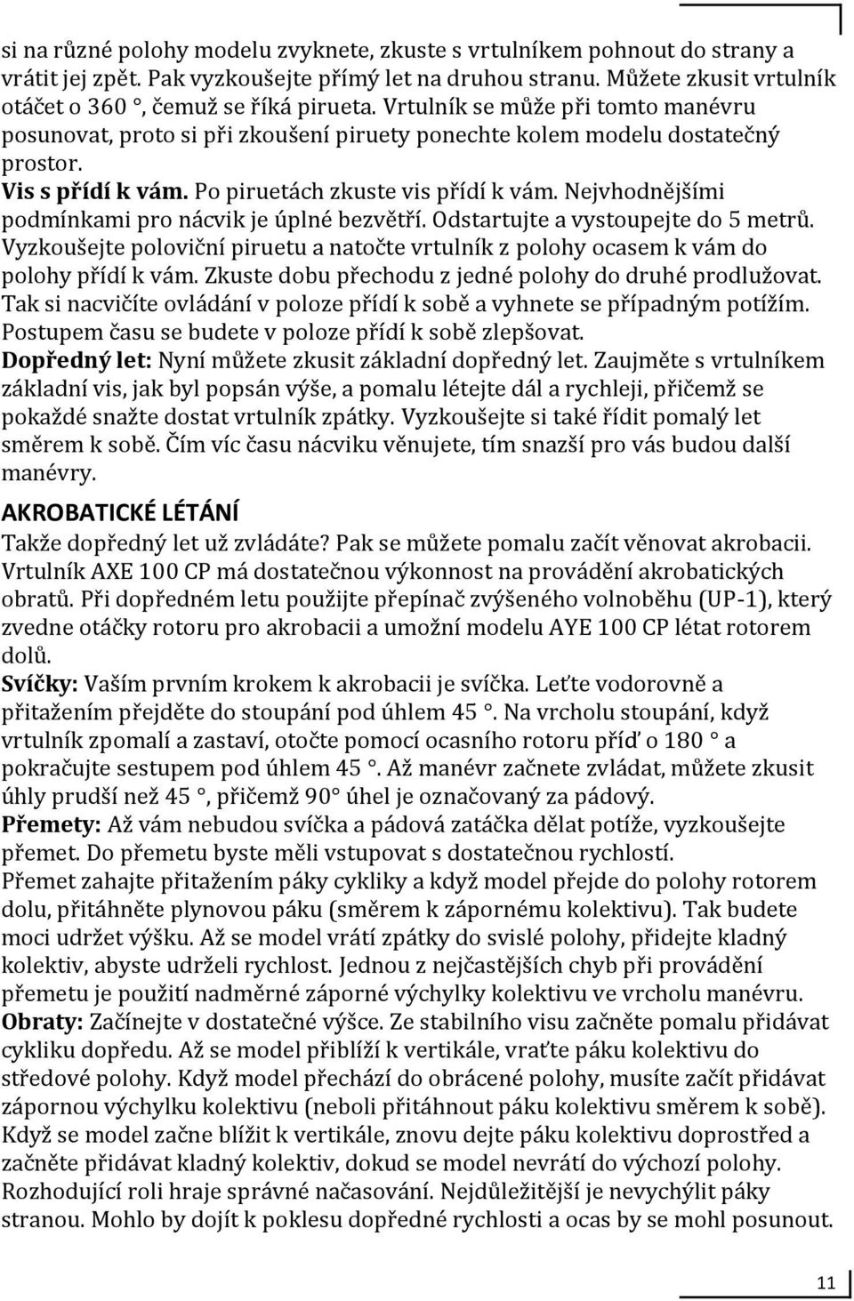 Nejvhodnějšími podmínkami pro nácvik je úplné bezvětří. Odstartujte a vystoupejte do 5 metrů. Vyzkoušejte poloviční piruetu a natočte vrtulník z polohy ocasem k vám do polohy přídí k vám.