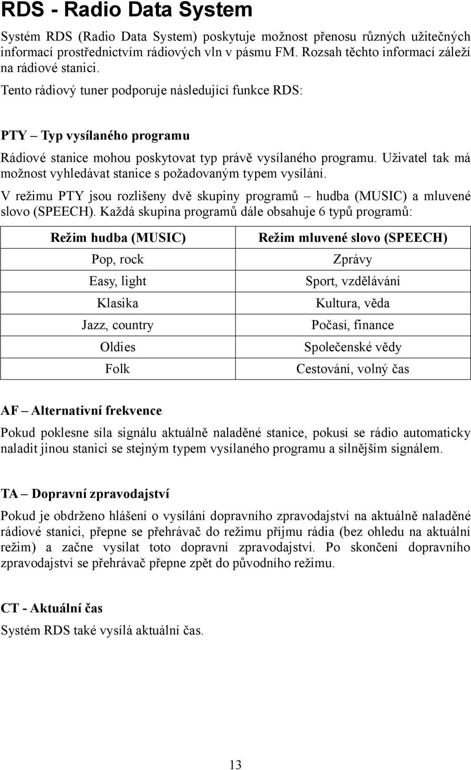 Uživatel tak má možnost vyhledávat stanice s požadovaným typem vysílání. V režimu PTY jsou rozlišeny dvě skupiny programů hudba (MUSIC) a mluvené slovo (SPEECH).