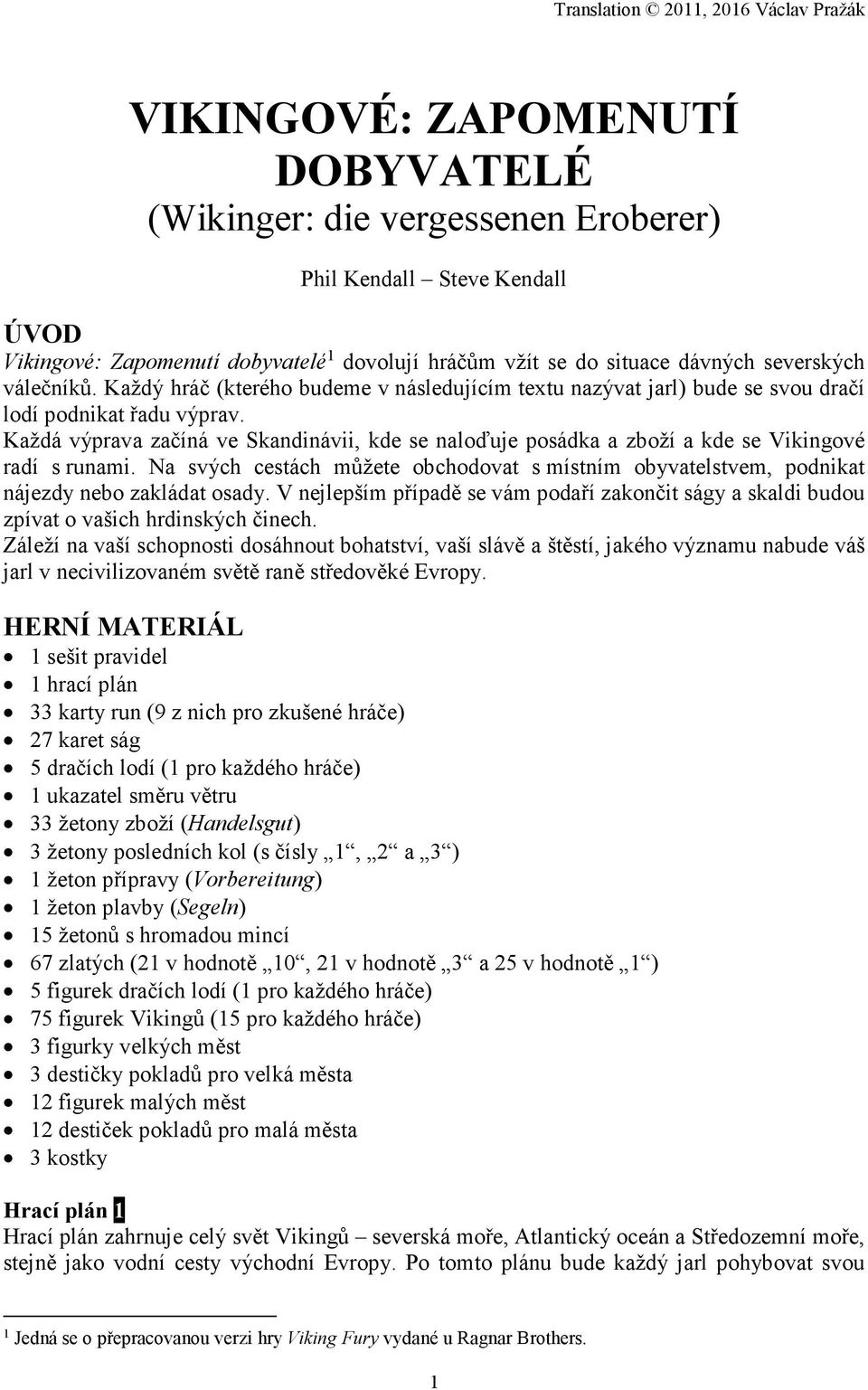 Každá výprava začíná ve Skandinávii, kde se naloďuje posádka a zboží a kde se Vikingové radí s runami. Na svých cestách můžete obchodovat s místním obyvatelstvem, podnikat nájezdy nebo zakládat osady.