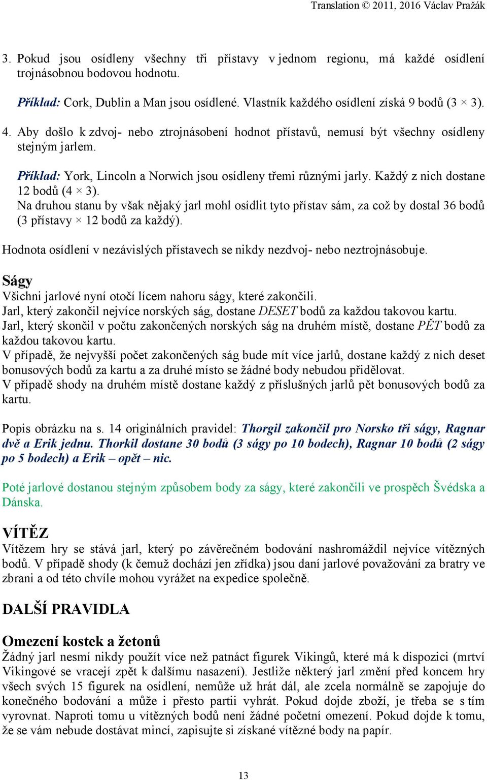 Každý z nich dostane 12 bodů (4 3). Na druhou stanu by však nějaký jarl mohl osídlit tyto přístav sám, za což by dostal 36 bodů (3 přístavy 12 bodů za každý).