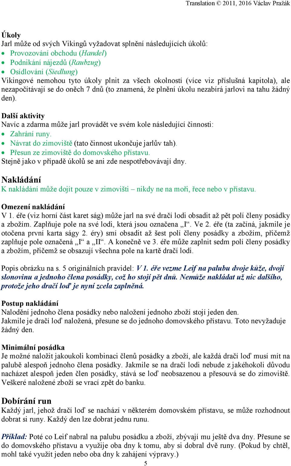 Další aktivity Navíc a zdarma může jarl provádět ve svém kole následující činnosti: Zahrání runy. Návrat do zimoviště (tato činnost ukončuje jarlův tah). Přesun ze zimoviště do domovského přístavu.