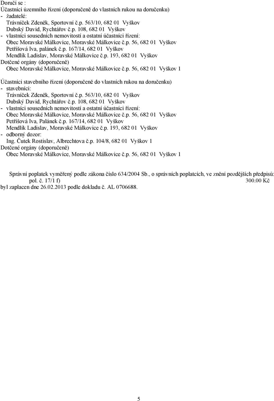 p. 108, 682 01 Vyškov - vlastníci sousedních nemovitostí a ostatní účastníci řízení: Petříšová Iva, Palánek č.p. 167/14, 682 01 Vyškov - odborný dozor: Ing. Čutek Rostislav, Albrechtova č.p. 104/8, 682 01 Vyškov 1 Dotčené orgány (doporučeně) 1 Správní poplatek vyměřený podle zákona číslo 634/2004 Sb.