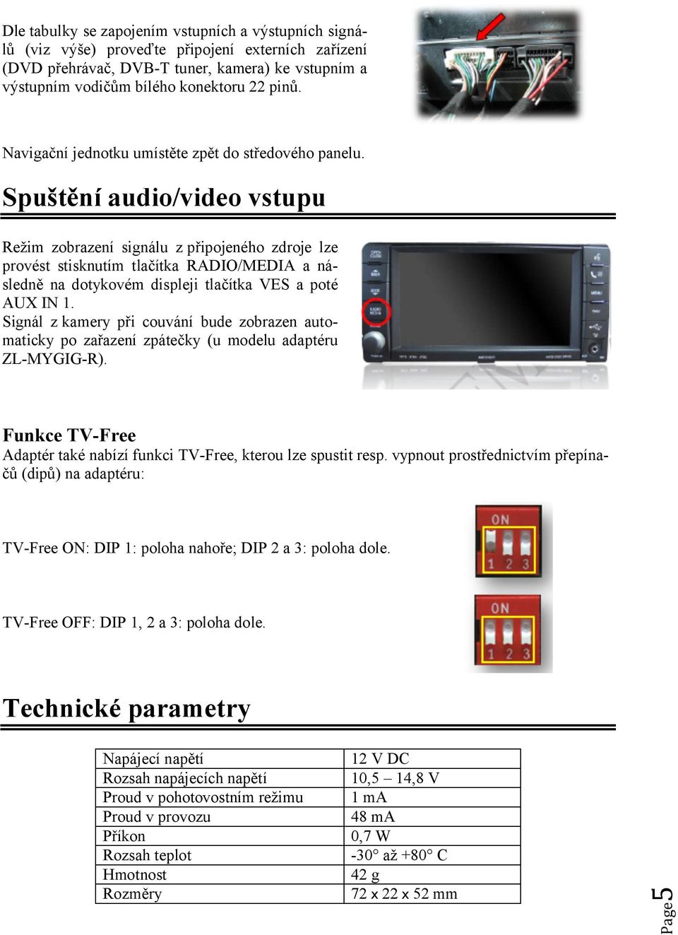 Spuštění audio/video vstupu Režim zobrazení signálu z připojeného zdroje lze provést stisknutím tlačítka RADIO/MEDIA a následně na dotykovém displeji tlačítka VES a poté AUX IN 1.