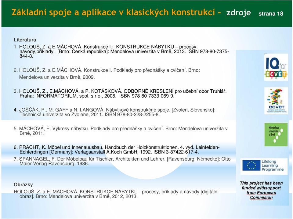 3. HOLOUŠ, Z., E.MÁCHOVÁ. a P. KOTÁSKOVÁ. ODBORNÉ KRESLENÍ pro učební obor Truhlář. Praha: INFORMATORIUM, spol. s.r.o., 2008. ISBN 978-80-7333-069-9. 4. JOŠČÁK, P., M. GAFF a N. LANGOVÁ.