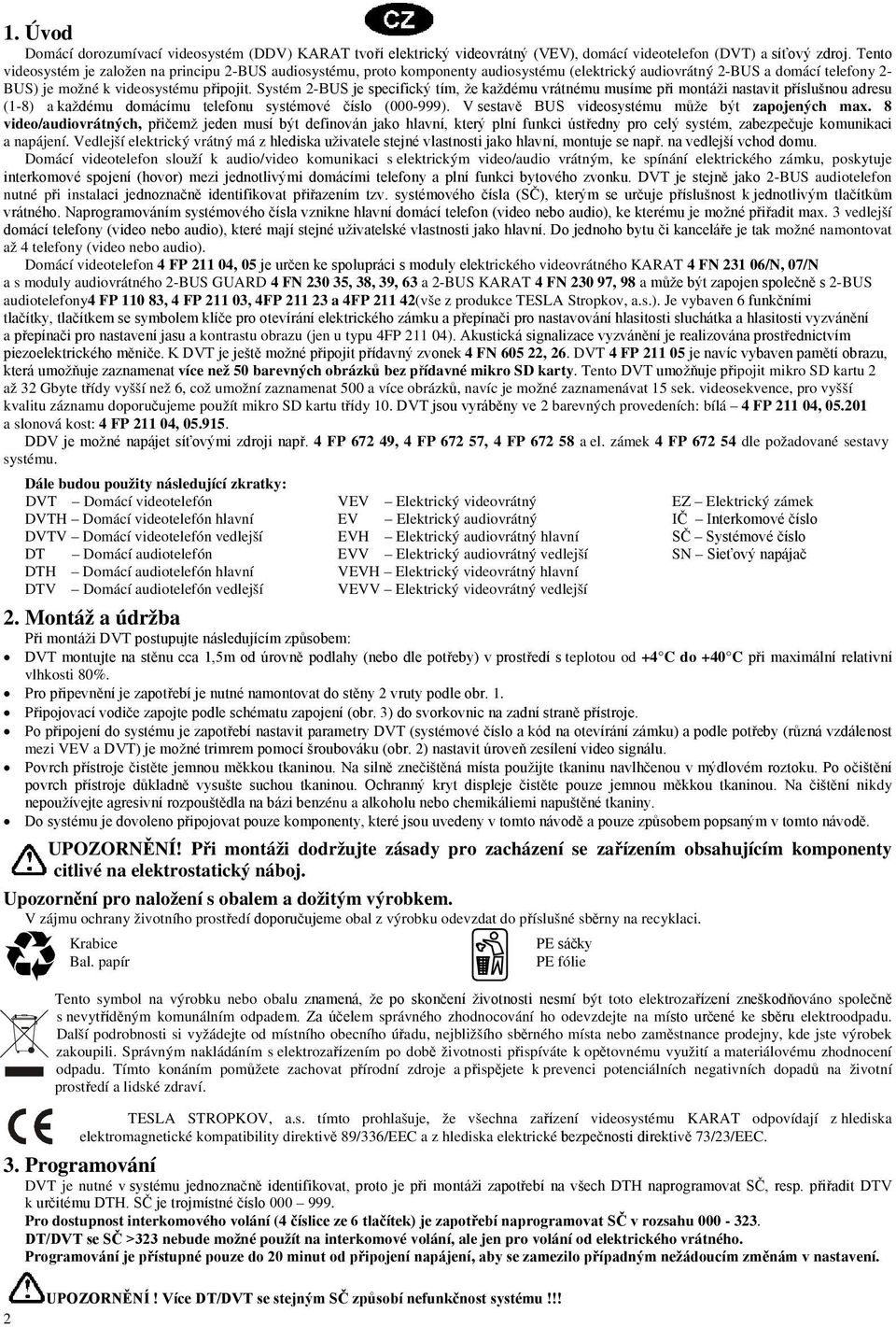 Systém 2-BUS je specifický tím, že každému vrátnému musíme při montáži nastavit příslušnou adresu (1-8) a každému domácímu telefonu systémové číslo (000-999).