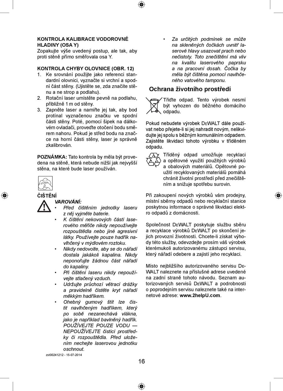 Rotační laser umístěte pevně na podlahu, přibližně 1 m od stěny. 3. Zapněte laser a namiřte jej tak, aby bod protínal vyznačenou značku ve spodní části stěny.