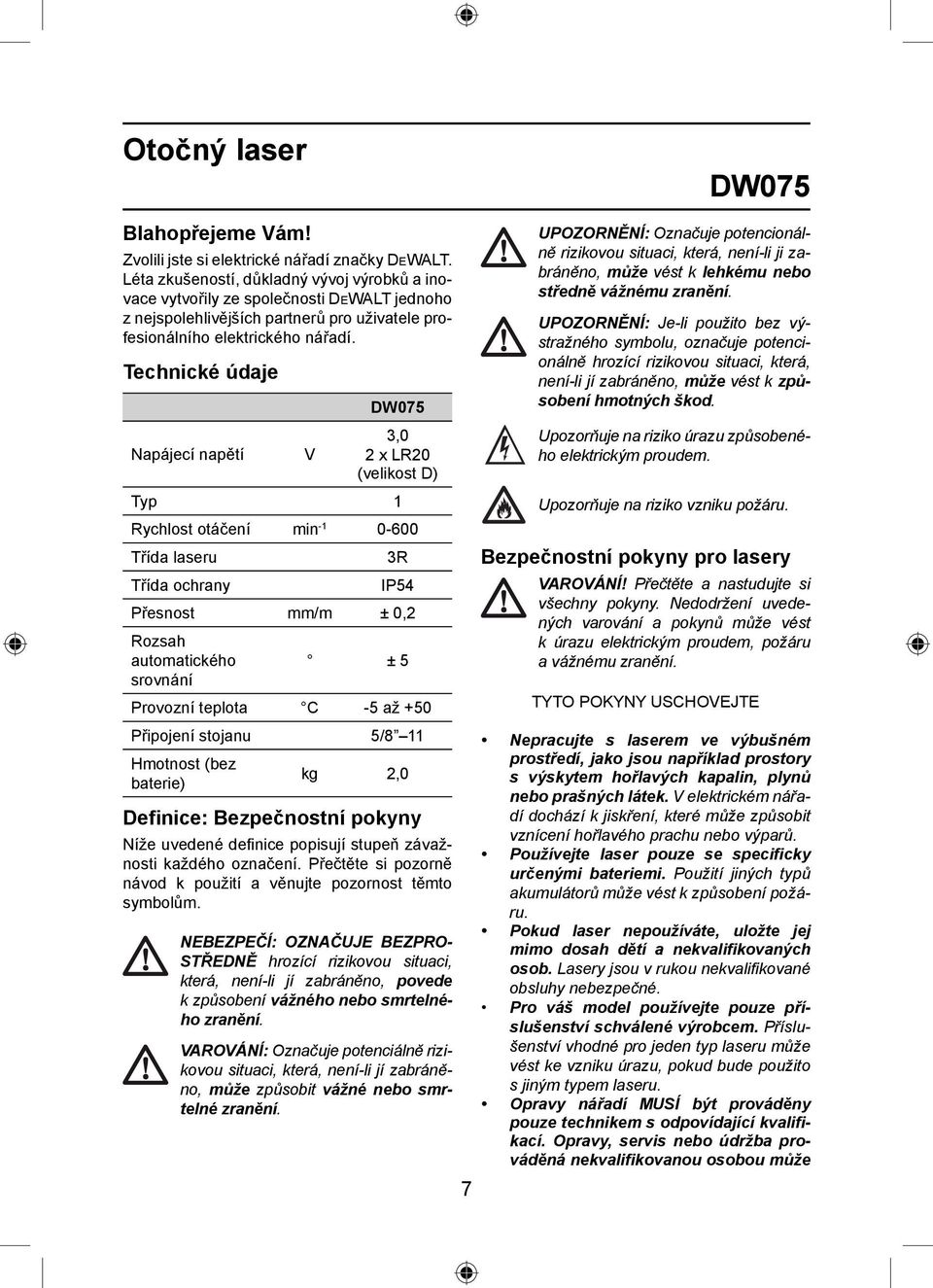 Technické údaje DW075 Napájecí napětí V 3,0 2 x LR20 (velikost D) Typ 1 Rychlost otáčení min -1 0-600 Třída laseru 3R Třída ochrany IP54 Přesnost mm/m ± 0,2 Rozsah automatického ± 5 srovnání Provozní