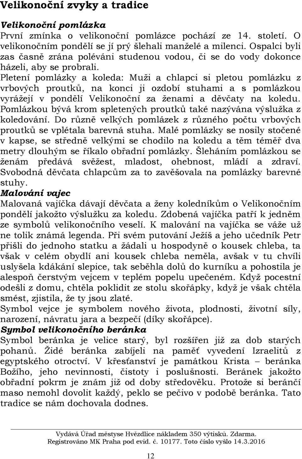 Pletení pomlázky a koleda: Muži a chlapci si pletou pomlázku z vrbových proutků, na konci ji ozdobí stuhami a s pomlázkou vyrážejí v pondělí Velikonoční za ženami a děvčaty na koledu.