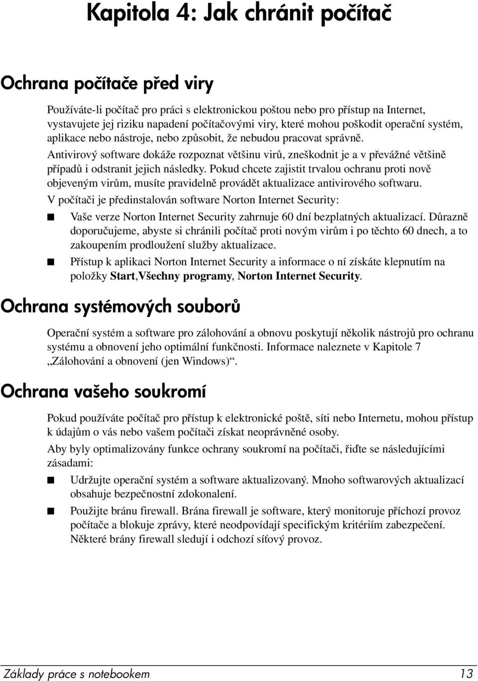 Antivirový software dokáže rozpoznat většinu virů, zneškodnit je a v převážné většině případů i odstranit jejich následky.