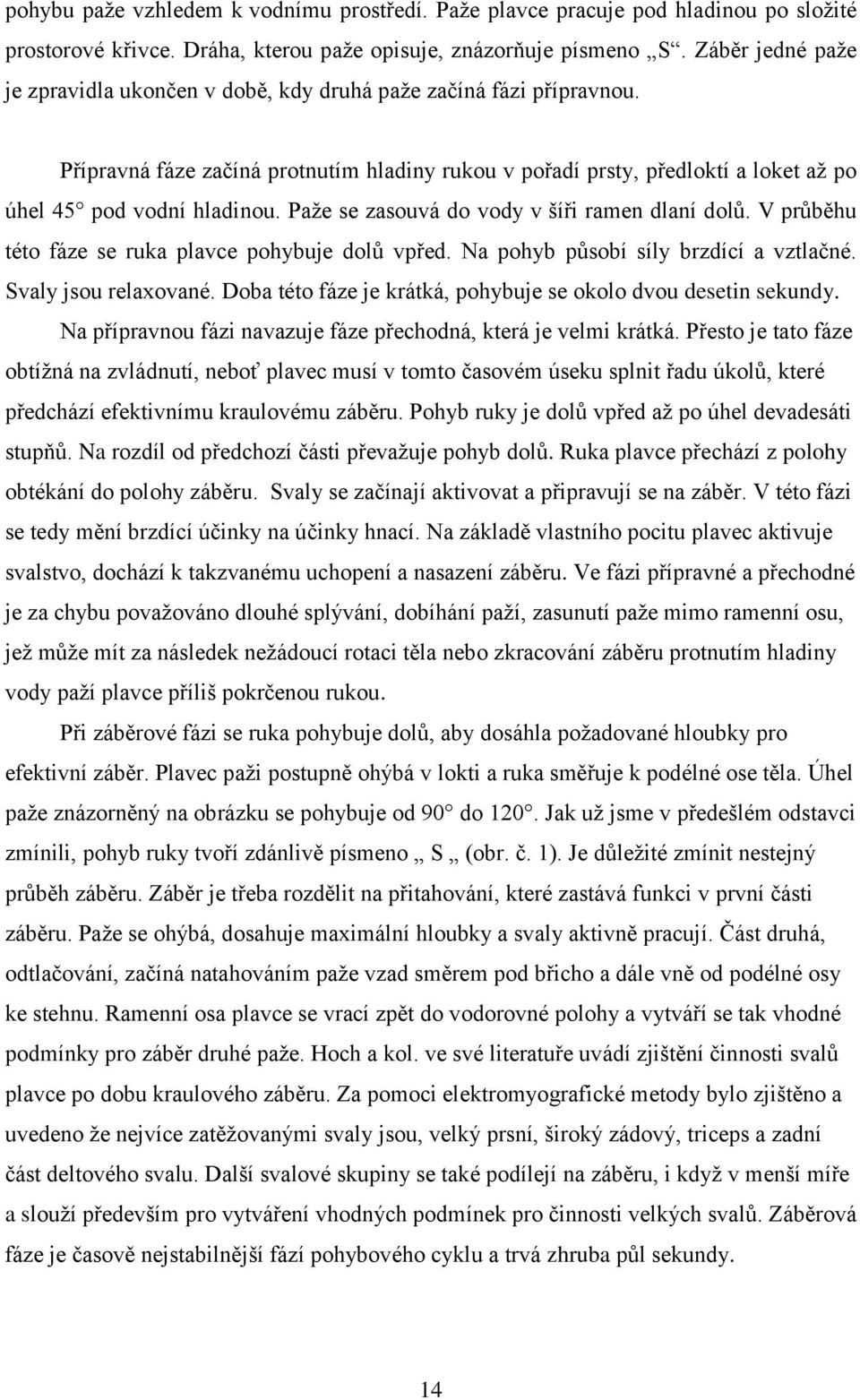 Paže se zasouvá do vody v šíři ramen dlaní dolů. V průběhu této fáze se ruka plavce pohybuje dolů vpřed. Na pohyb působí síly brzdící a vztlačné. Svaly jsou relaxované.