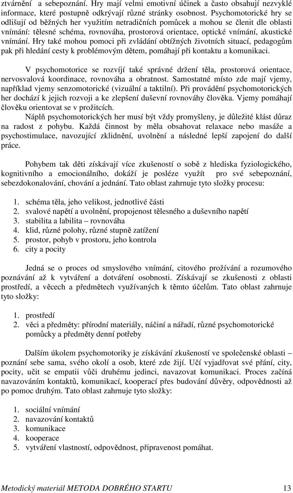 Hry také mohou pomoci při zvládání obtížných životních situací, pedagogům pak při hledání cesty k problémovým dětem, pomáhají při kontaktu a komunikaci.