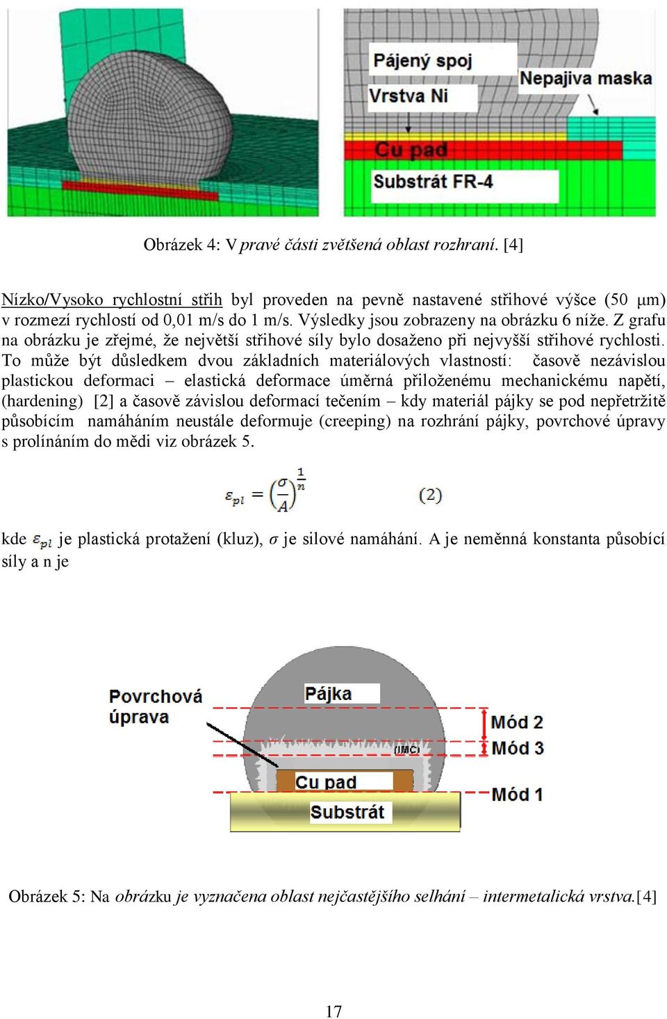 To může být důsledkem dvou základních materiálových vlastností: časově nezávislou plastickou deformaci elastická deformace úměrná přiloženému mechanickému napětí, (hardening) [2] a časově závislou