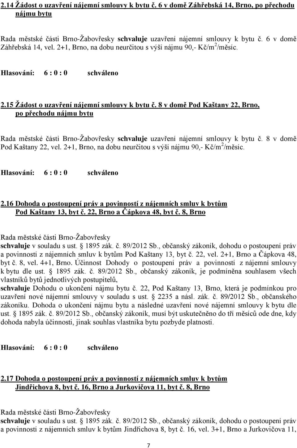 8 v domě Pod Kaštany 22, Brno, po přechodu nájmu bytu schvaluje uzavření nájemní smlouvy k bytu č. 8 v domě Pod Kaštany 22, vel. 2+1, Brno, na dobu neurčitou s výší nájmu 90,- Kč/m 2 /měsíc. 2.16 Dohoda o postoupení práv a povinností z nájemních smluv k bytům Pod Kaštany 13, byt č.
