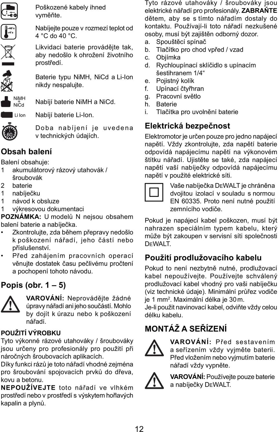 Balení obsahuje: 1 akumulátorový rázový utahovák / šroubovák 2 baterie 1 nabíječku 1 návod k obsluze 1 výkresovou dokumentaci POZNÁMKA: U modelů N nejsou obsahem balení baterie a nabíječka.