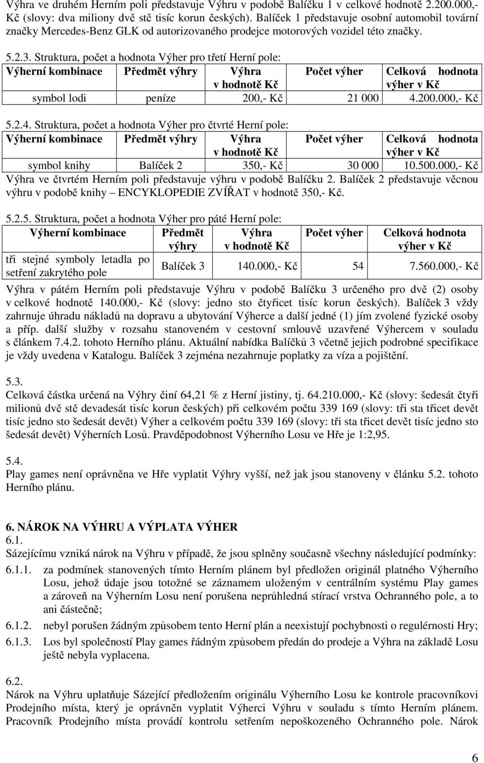 Struktura, počet a hodnota Výher pro třetí Herní pole: Výherní kombinace Předmět výhry Výhra Počet výher Celková hodnota v hodnotě Kč výher v Kč symbol lodi peníze 200,- Kč 21 000 4.