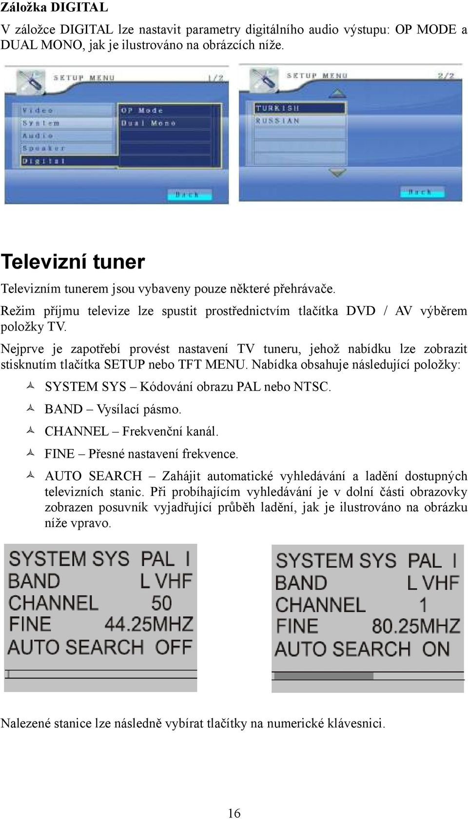 Nejprve je zapotřebí provést nastavení TV tuneru, jehož nabídku lze zobrazit stisknutím tlačítka SETUP nebo TFT MENU. Nabídka obsahuje následující položky: SYSTEM SYS Kódování obrazu PAL nebo NTSC.