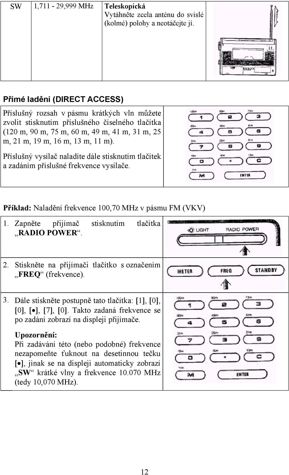 m). Příslušný vysílač naladíte dále stisknutím tlačítek a zadáním příslušné frekvence vysílače. Příklad: Naladění frekvence 100,70 MHz v pásmu FM (VKV) 1.