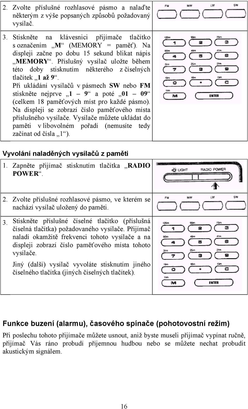 Při ukládání vysílačů v pásmech SW nebo FM stiskněte nejprve 1 9 a poté 01 09 (celkem 18 paměťových míst pro každé pásmo). Na displeji se zobrazí číslo paměťového místa příslušného vysílače.