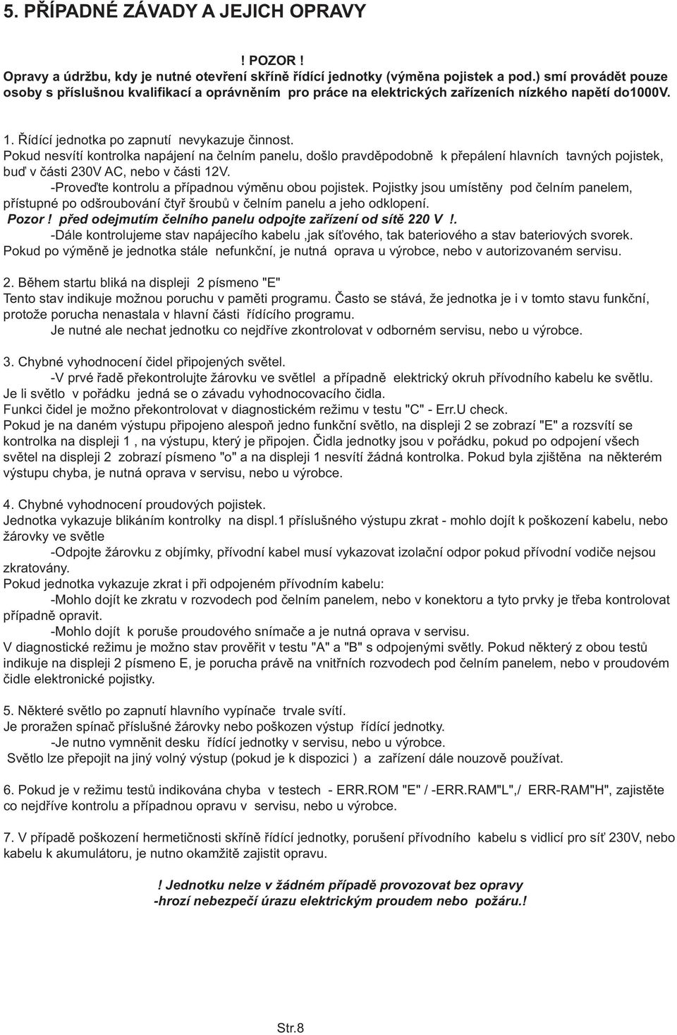 Pokud nesvítí kontrolka napájení na èelním panelu, došlo pravdìpodobnì k pøepálení hlavních tavných pojistek, buï v èásti 230V AC, nebo v èásti 12V.