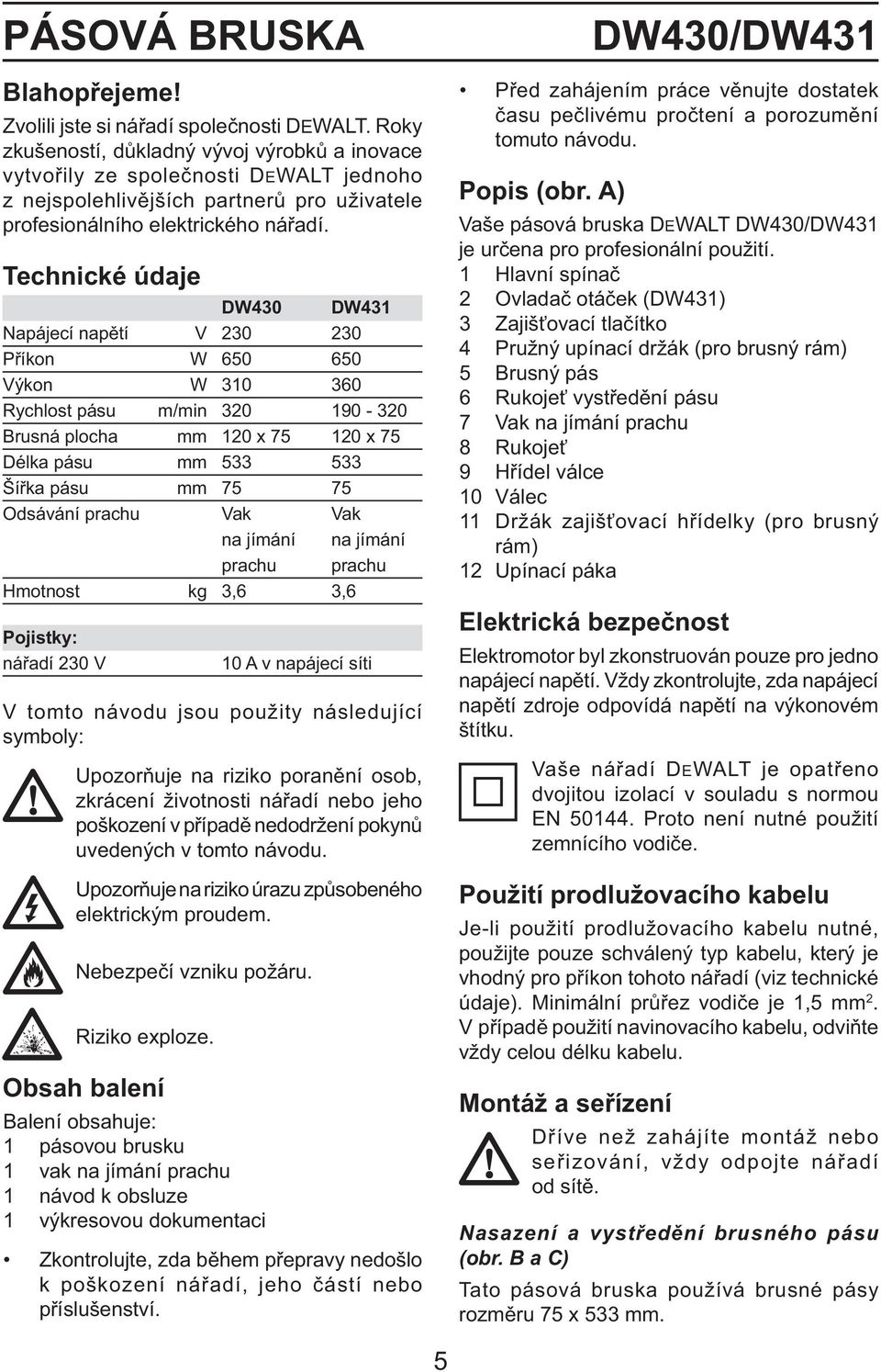 Technické údaje DW430 DW431 Napájecí napětí V 230 230 Příkon W 650 650 Výkon W 310 360 Rychlost pásu m/min 320 190-320 Brusná plocha mm 120 x 75 120 x 75 Délka pásu mm 533 533 Šířka pásu mm 75 75