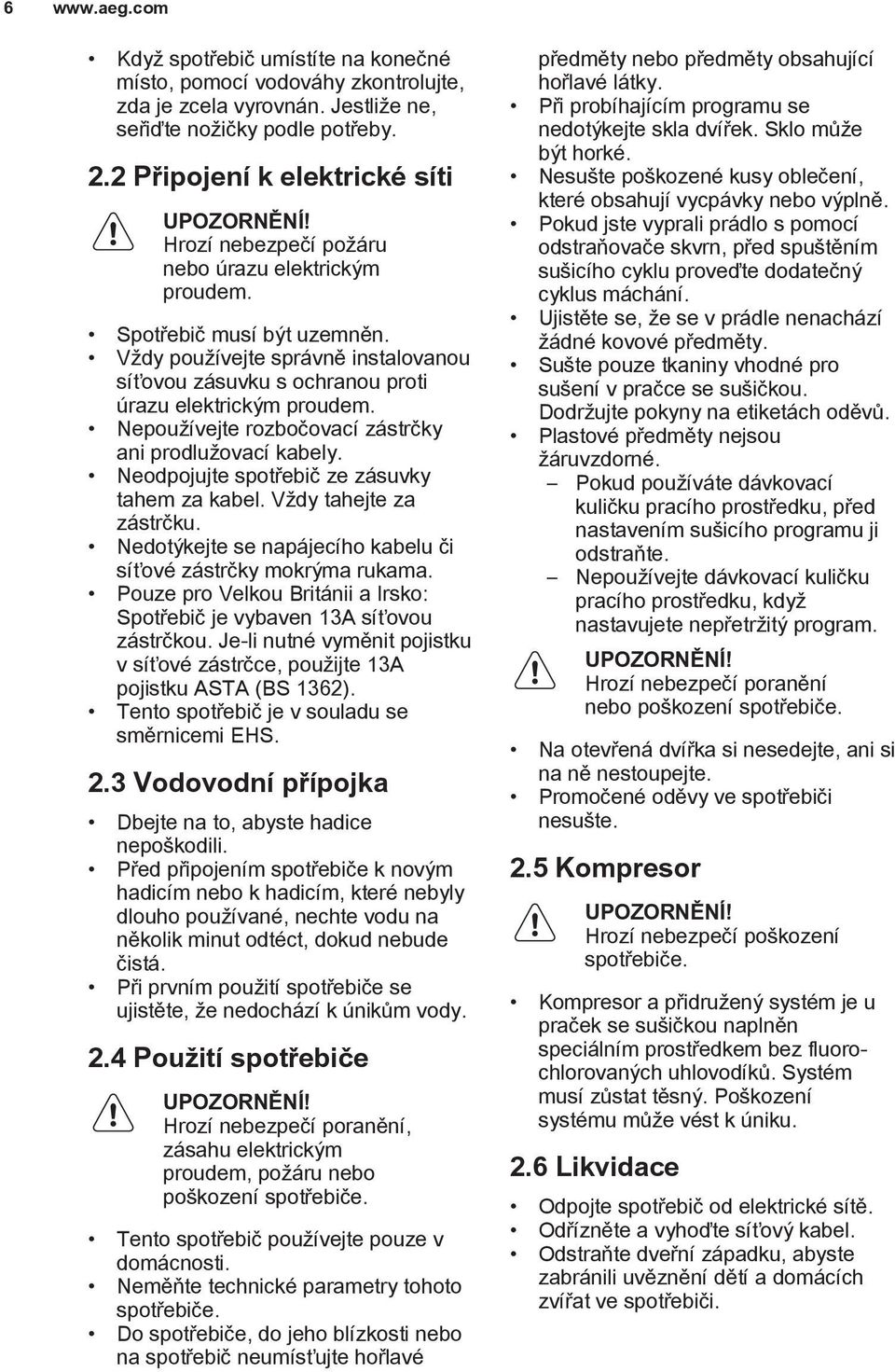 Nepoužívejte rozbočovací zástrčky ani prodlužovací kabely. Neodpojujte spotřebič ze zásuvky tahem za kabel. Vždy tahejte za zástrčku.