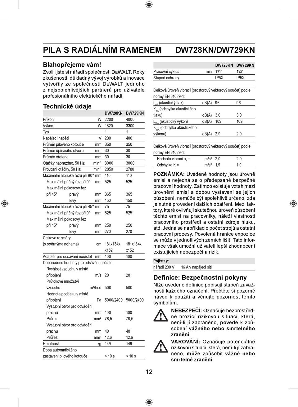 Technické údaje DW728KN DW729KN Příkon W 2200 4000 Výkon W 1820 3300 Typ 1 1 Napájecí napětí V 230 400 Průměr pilového kotouče mm 350 350 Průměr upínacího otvoru mm 30 30 Průměr vřetena mm 30 30