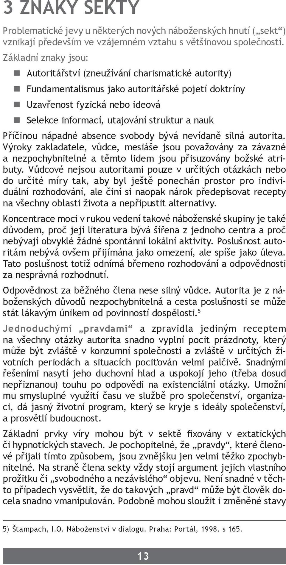 Příčinou nápadné absence svobody bývá nevídaně silná autorita. Výroky zakladatele, vůdce, mesiáše jsou považovány za závazné a nezpochybnitelné a těmto lidem jsou přisuzovány božské atributy.