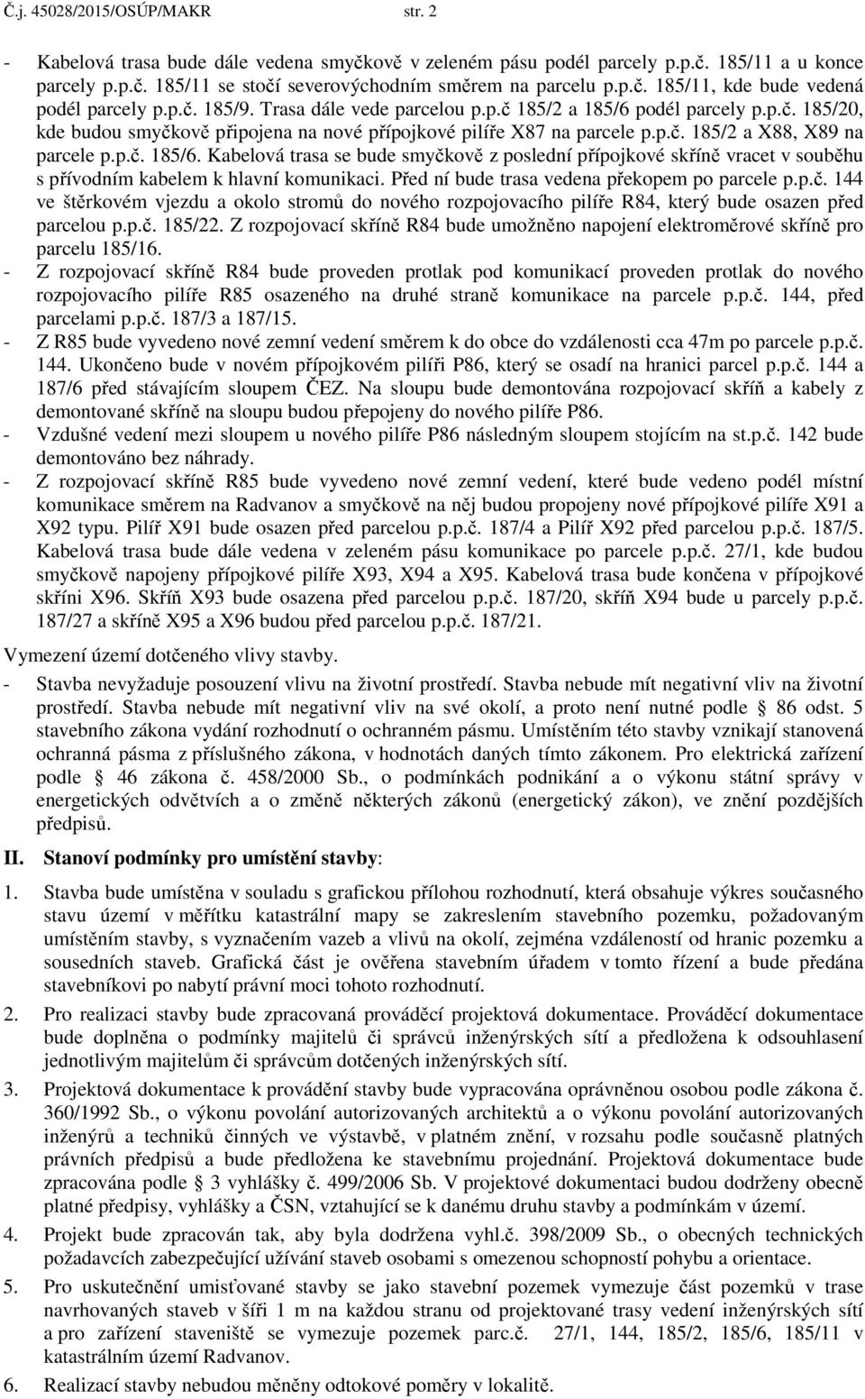 Před ní bude trasa vedena překopem po parcele p.p.č. 144 ve štěrkovém vjezdu a okolo stromů do nového rozpojovacího pilíře R84, který bude osazen před parcelou p.p.č. 185/22.