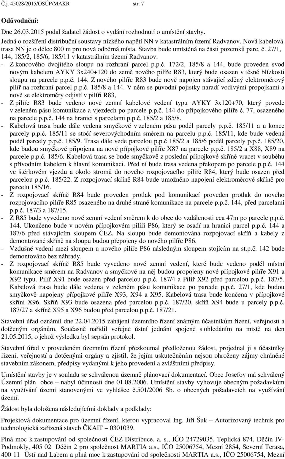 sti pozemků parc. č. 27/1, 144, 185/2, 185/6, 185/11 v katastrálním území Radvanov. - Z koncového dvojitého sloupu na rozhraní parcel p.p.č. 172/2, 185/8 a 144, bude proveden svod novým kabelem AYKY 3x240+120 do země nového pilíře R83, který bude osazen v těsné blízkosti sloupu na parcele p.