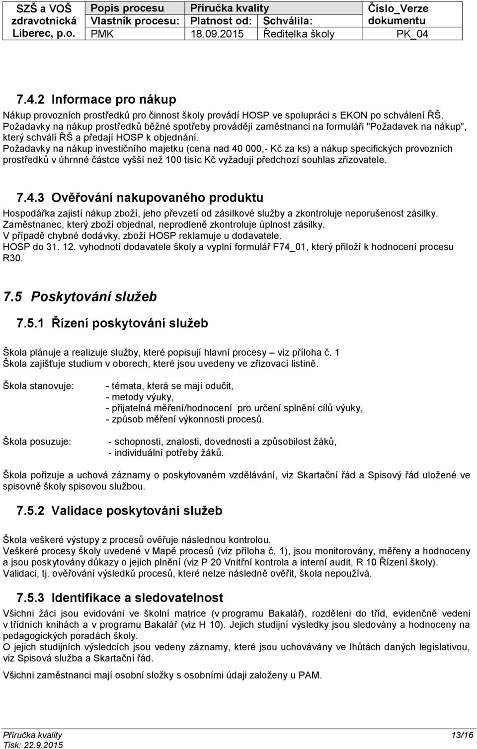 Požadavky na nákup investičního majetku (cena nad 40 000,- Kč za ks) a nákup specifických provozních prostředků v úhrnné částce vyšší než 100 tisíc Kč vyžadují předchozí souhlas zřizovatele. 7.4.3 Ověřování nakupovaného produktu Hospodářka zajistí nákup zboží, jeho převzetí od zásilkové služby a zkontroluje neporušenost zásilky.