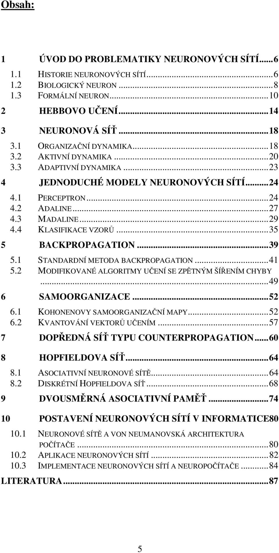 ALGORITMY UČENÍ SE ZPĚTNÝM ŠÍŘENÍM CHYBY 49 6 SAMOORGANIZACE 5 6 KOHONENOVY SAMOORGANIZAČNÍ MAPY5 6 KVANTOVÁNÍ VEKTORŮ UČENÍM 57 7 DOPŘEDNÁ SÍŤ TYPU COUNTERPROPAGATION60 8 HOPFIELDOVA SÍŤ64 8