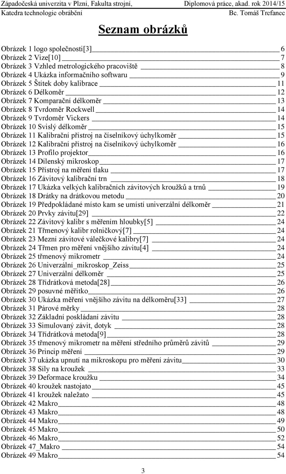 Obrázek 12 Kalibrační přístroj na číselníkový úchylkoměr 16 Obrázek 13 Profilo projektor 16 Obrázek 14 Dílenský mikroskop 17 Obrázek 15 Přístroj na měření tlaku 17 Obrázek 16 Závitový kalibrační trn