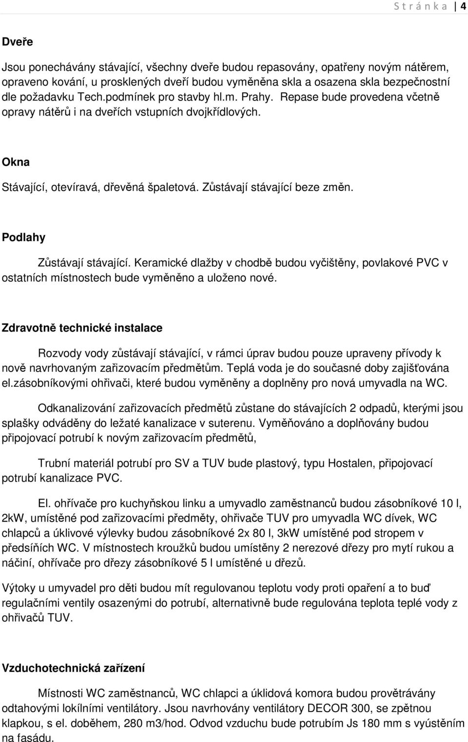 Zůstávají stávající beze změn. Podlahy Zůstávají stávající. Keramické dlažby v chodbě budou vyčištěny, povlakové PVC v ostatních místnostech bude vyměněno a uloženo nové.