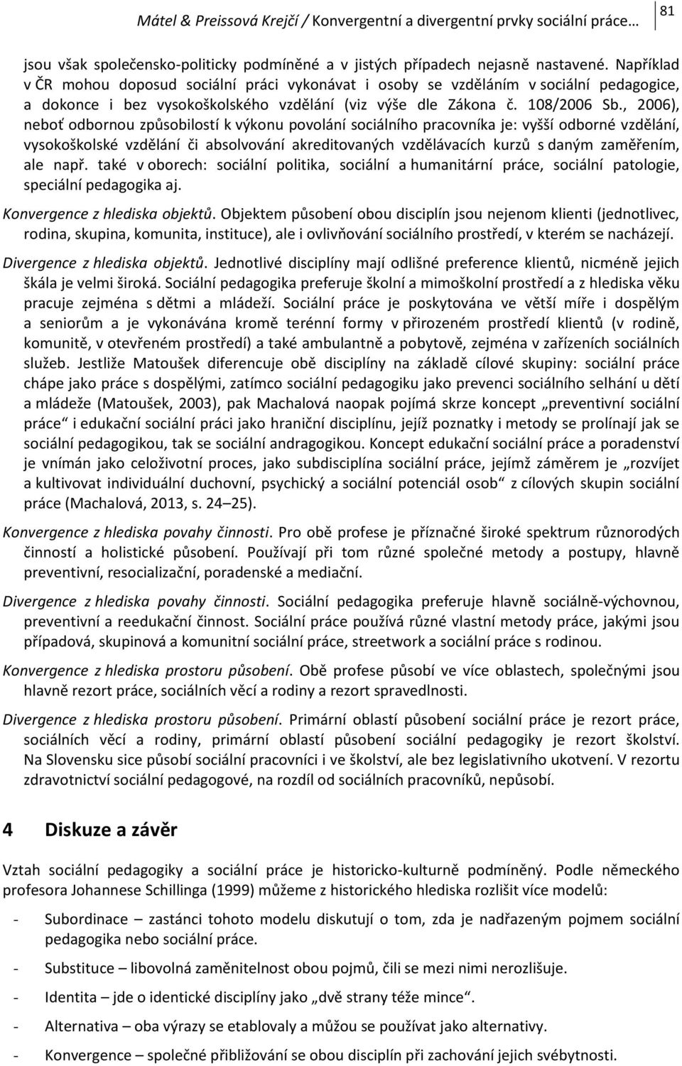 , 2006), neboť odbornou způsobilostí k výkonu povolání sociálního pracovníka je: vyšší odborné vzdělání, vysokoškolské vzdělání či absolvování akreditovaných vzdělávacích kurzů s daným zaměřením, ale