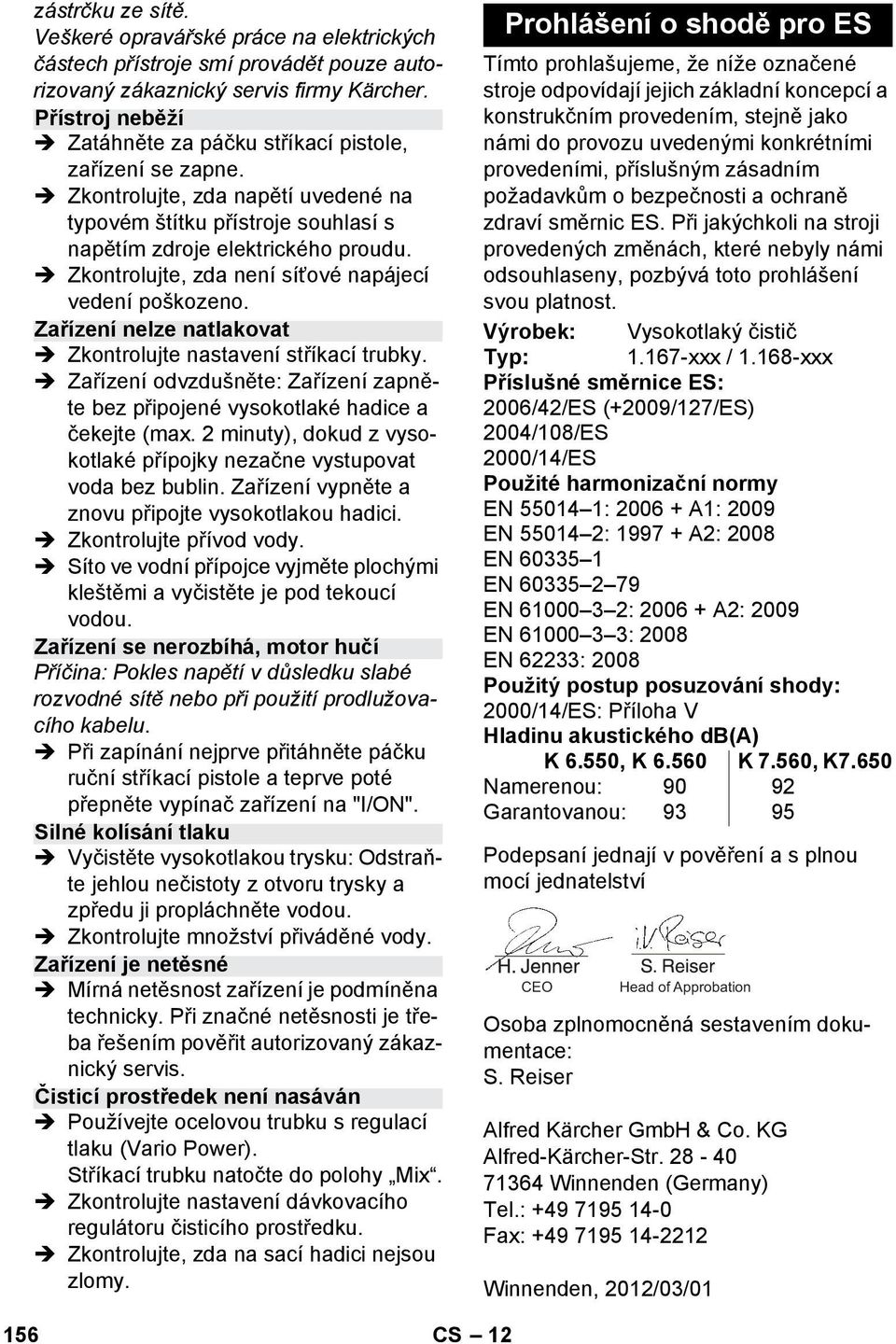 Zkontrolujte, zda není síťové napájecí vedení poškozeno. Zařízení nelze natlakovat Zkontrolujte nastavení stříkací trubky.