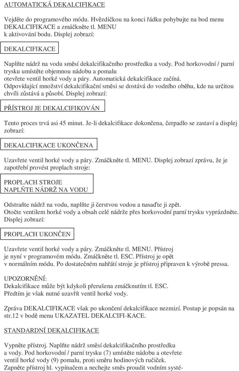 Automatická dekalcifikace začíná. Odpovídající množství dekalcifikační směsi se dostává do vodního oběhu, kde na určitou chvíli zůstává a působí.