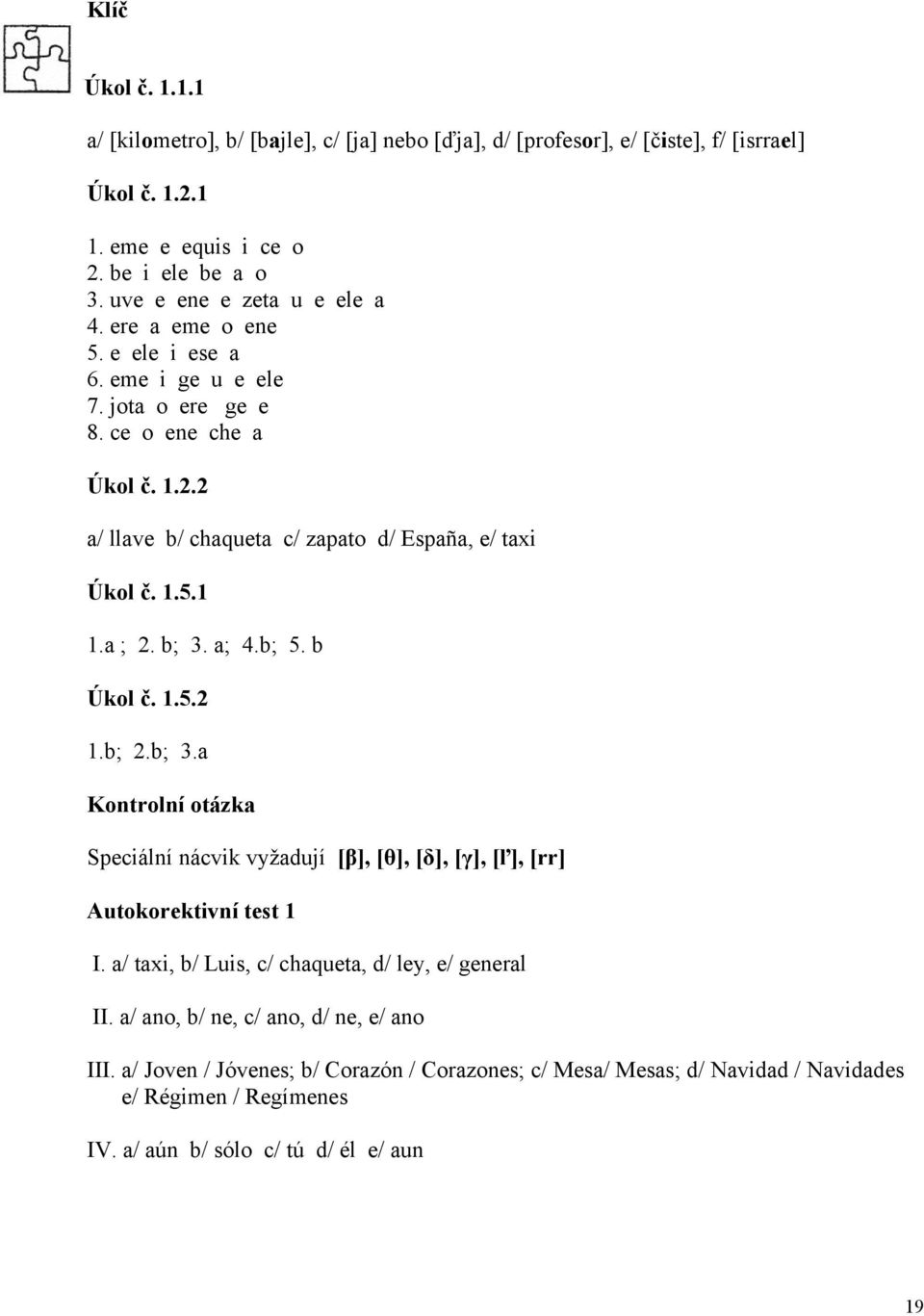 2 a/ llave b/ chaqueta c/ zapato d/ España, e/ taxi Úkol č. 1.5.1 1.a ; 2. b; 3. a; 4.b; 5. b Úkol č. 1.5.2 1.b; 2.b; 3.a Kontrolní otázka Speciální nácvik vyžadují [β], [θ], [δ], [γ], [ľ], [rr] Autokorektivní test 1 I.