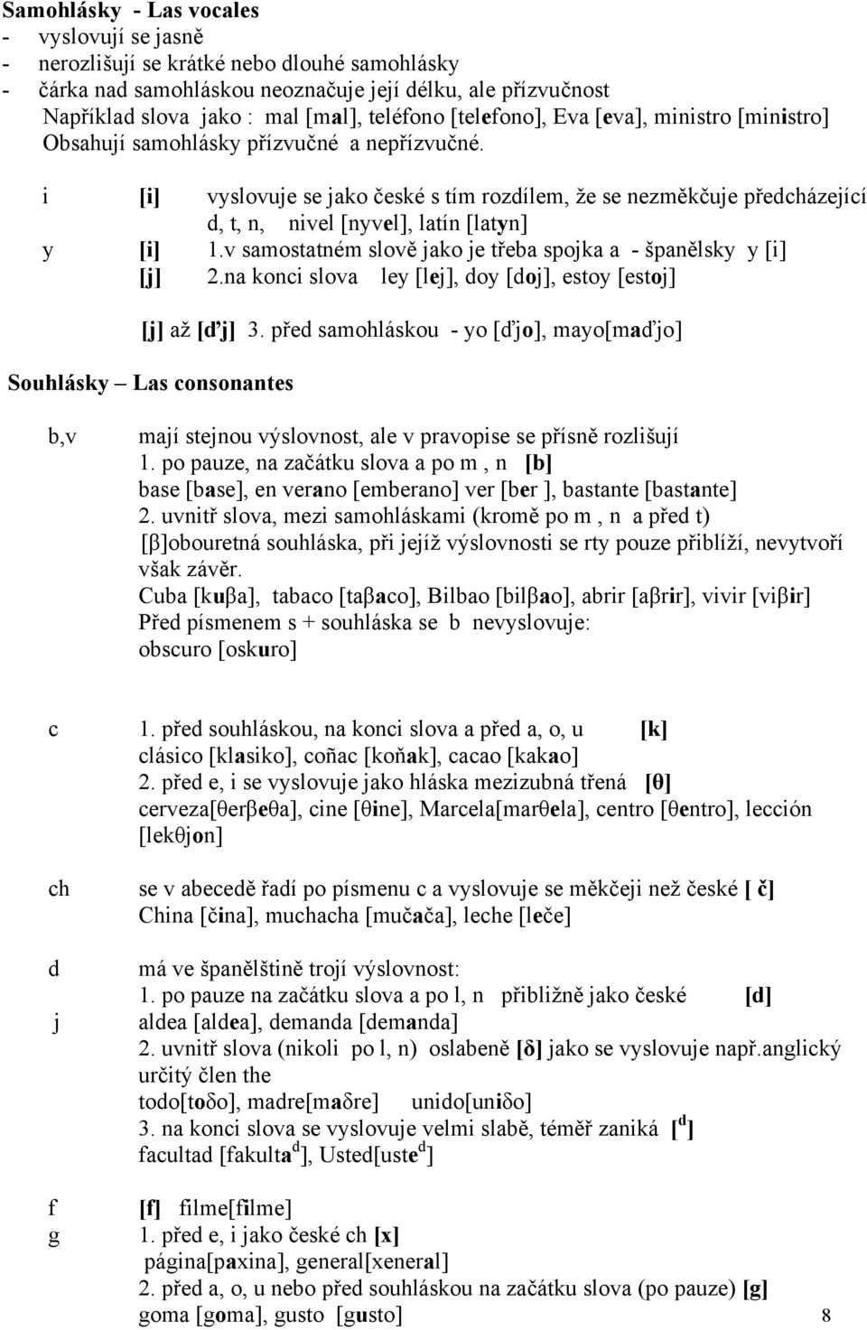 i [i] vyslovuje se jako české s tím rozdílem, že se nezměkčuje předcházející d, t, n, nivel [nyvel], latín [latyn] y [i] 1.v samostatném slově jako je třeba spojka a - španělsky y [i] [j] 2.