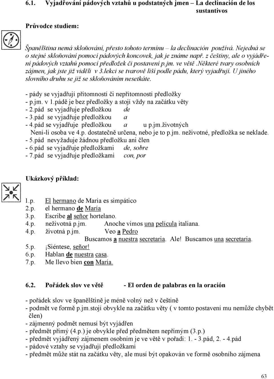 některé tvary osobních zájmen, jak jste již viděli v 3.lekci se tvarově liší podle pádu, který vyjadřují. U jiného slovního druhu se již se skloňováním nesetkáte.