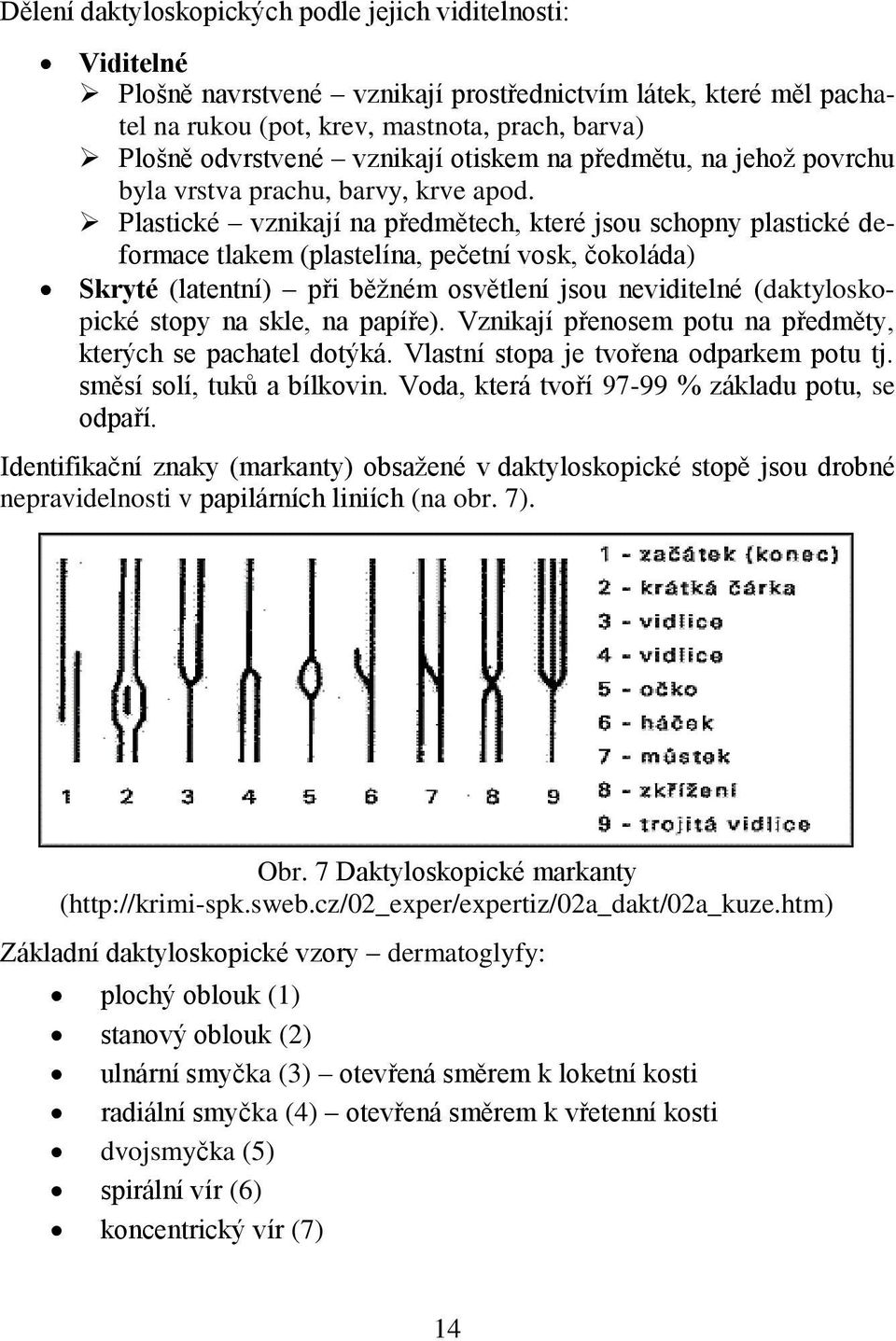 Plastické vznikají na předmětech, které jsou schopny plastické deformace tlakem (plastelína, pečetní vosk, čokoláda) Skryté (latentní) při běžném osvětlení jsou neviditelné (daktyloskopické stopy na