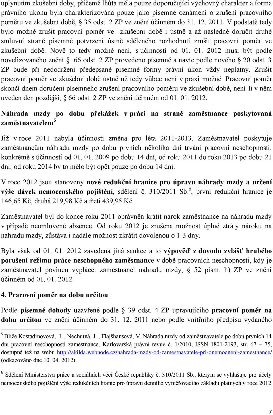 V podstatě tedy bylo možné zrušit pracovní poměr ve zkušební době i ústně a až následně doručit druhé smluvní straně písemné potvrzení ústně sděleného rozhodnutí zrušit pracovní poměr ve zkušební