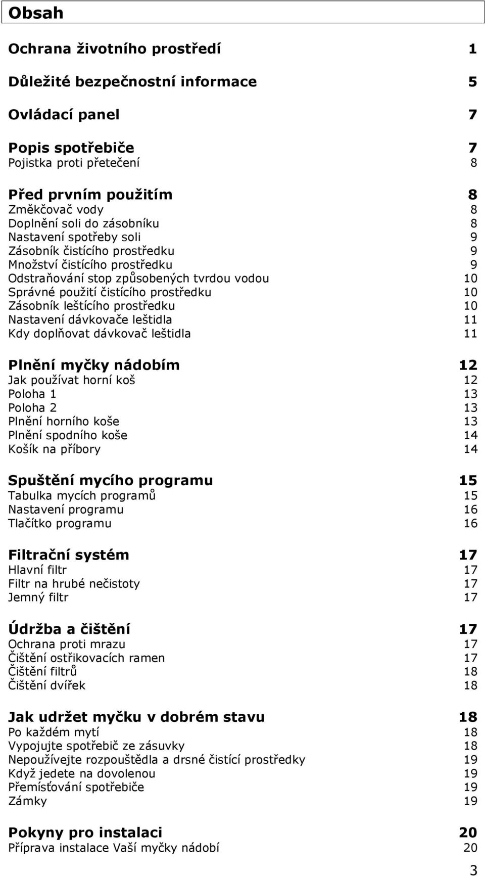 prostředku 10 Nastavení dávkovače leštidla 11 Kdy doplňovat dávkovač leštidla 11 Plnění myčky nádobím 12 Jak používat horní koš 12 Poloha 1 13 Poloha 2 13 Plnění horního koše 13 Plnění spodního koše